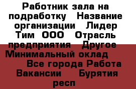 Работник зала на подработку › Название организации ­ Лидер Тим, ООО › Отрасль предприятия ­ Другое › Минимальный оклад ­ 15 000 - Все города Работа » Вакансии   . Бурятия респ.